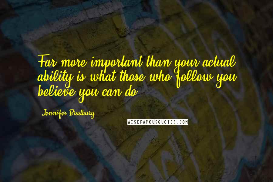 Jennifer Bradbury Quotes: Far more important than your actual ability is what those who follow you believe you can do.