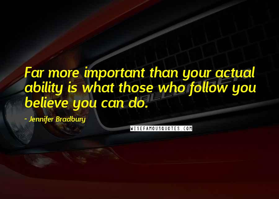 Jennifer Bradbury Quotes: Far more important than your actual ability is what those who follow you believe you can do.