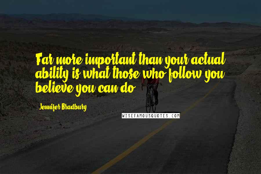 Jennifer Bradbury Quotes: Far more important than your actual ability is what those who follow you believe you can do.