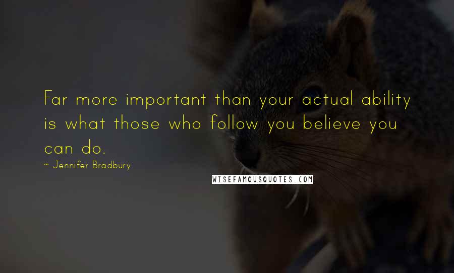 Jennifer Bradbury Quotes: Far more important than your actual ability is what those who follow you believe you can do.