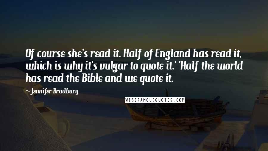 Jennifer Bradbury Quotes: Of course she's read it. Half of England has read it, which is why it's vulgar to quote it.' 'Half the world has read the Bible and we quote it.