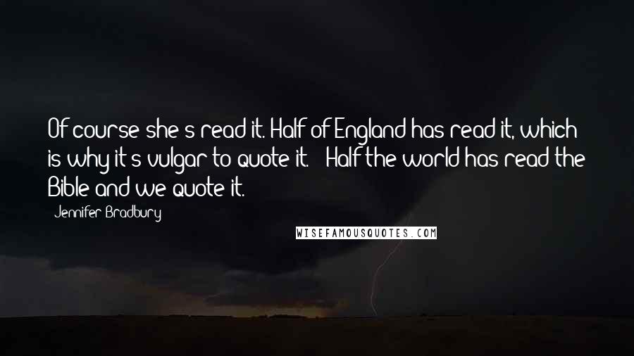 Jennifer Bradbury Quotes: Of course she's read it. Half of England has read it, which is why it's vulgar to quote it.' 'Half the world has read the Bible and we quote it.