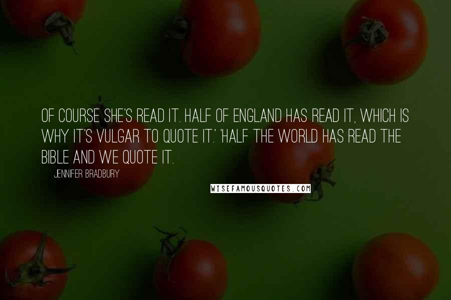 Jennifer Bradbury Quotes: Of course she's read it. Half of England has read it, which is why it's vulgar to quote it.' 'Half the world has read the Bible and we quote it.