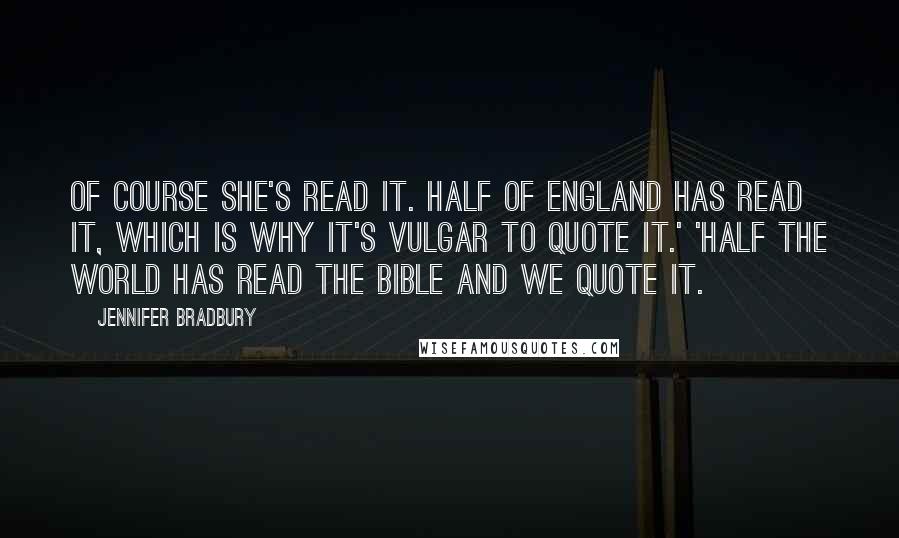Jennifer Bradbury Quotes: Of course she's read it. Half of England has read it, which is why it's vulgar to quote it.' 'Half the world has read the Bible and we quote it.