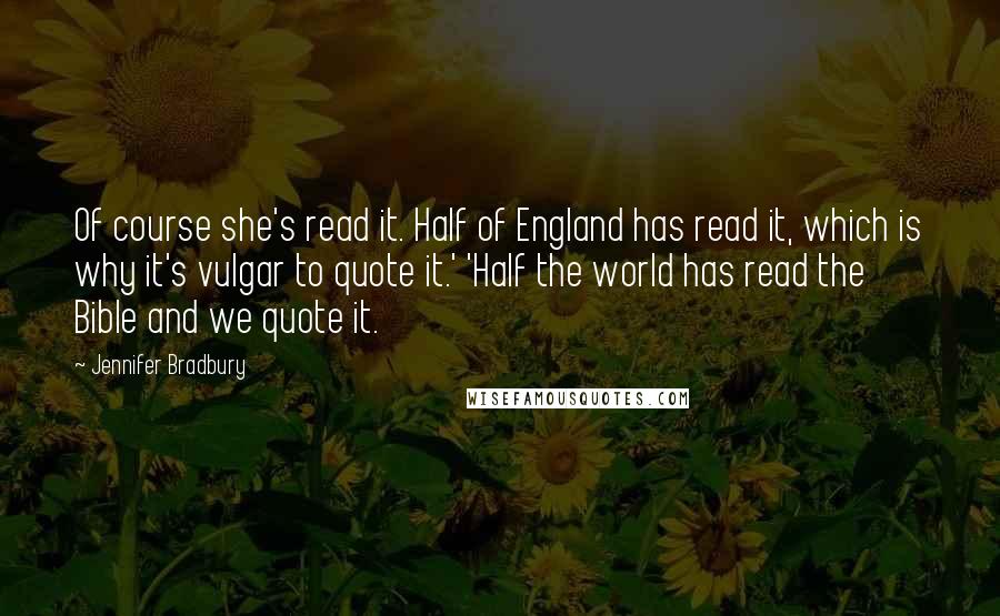 Jennifer Bradbury Quotes: Of course she's read it. Half of England has read it, which is why it's vulgar to quote it.' 'Half the world has read the Bible and we quote it.