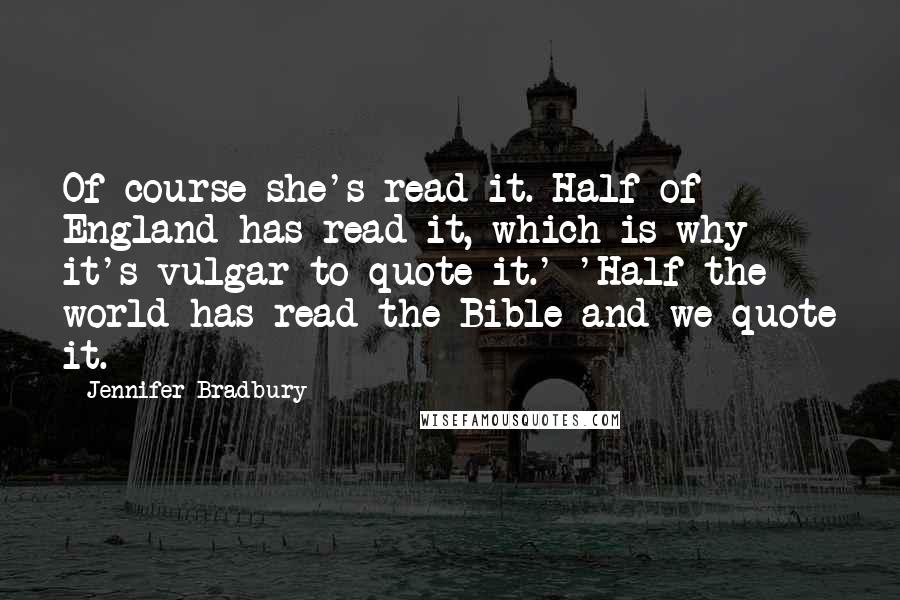 Jennifer Bradbury Quotes: Of course she's read it. Half of England has read it, which is why it's vulgar to quote it.' 'Half the world has read the Bible and we quote it.