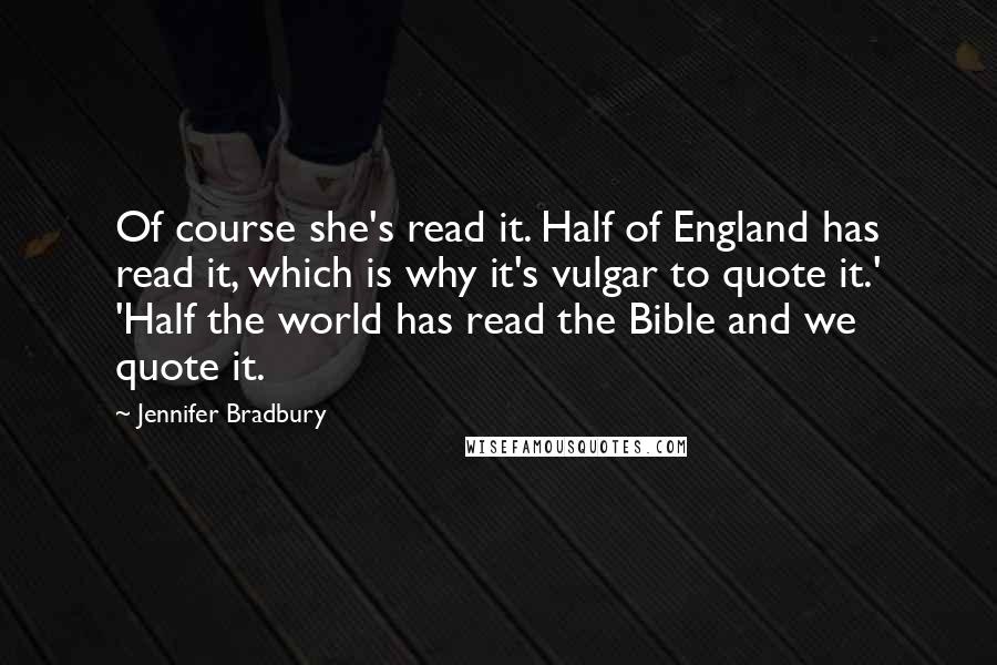 Jennifer Bradbury Quotes: Of course she's read it. Half of England has read it, which is why it's vulgar to quote it.' 'Half the world has read the Bible and we quote it.