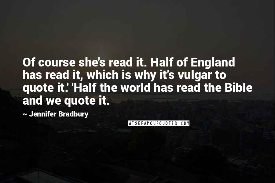 Jennifer Bradbury Quotes: Of course she's read it. Half of England has read it, which is why it's vulgar to quote it.' 'Half the world has read the Bible and we quote it.