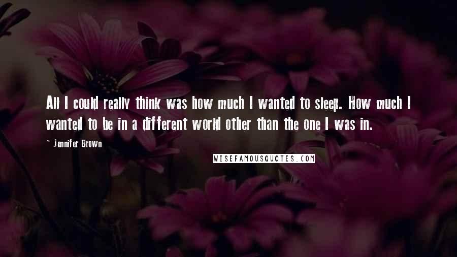 Jennifer Brown Quotes: All I could really think was how much I wanted to sleep. How much I wanted to be in a different world other than the one I was in.