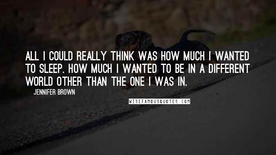 Jennifer Brown Quotes: All I could really think was how much I wanted to sleep. How much I wanted to be in a different world other than the one I was in.