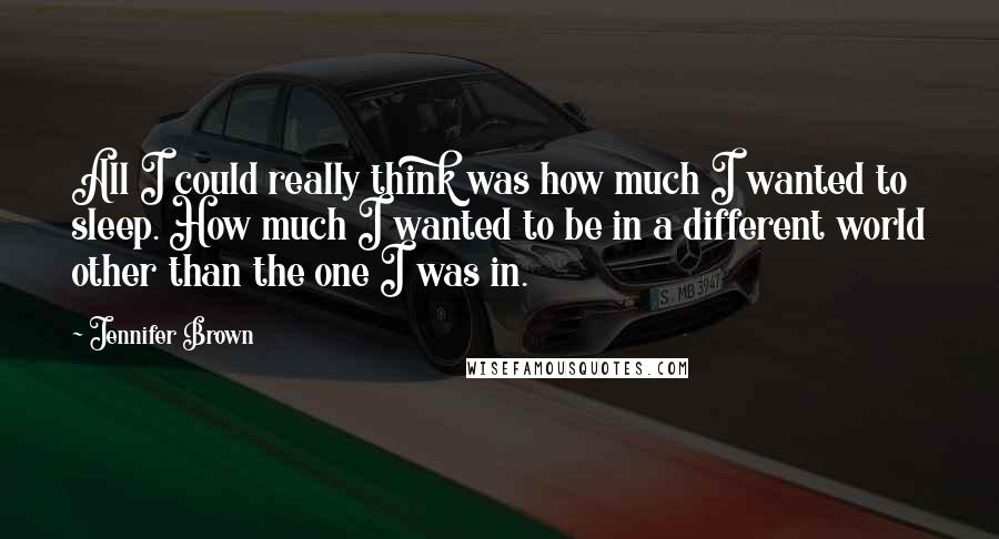 Jennifer Brown Quotes: All I could really think was how much I wanted to sleep. How much I wanted to be in a different world other than the one I was in.