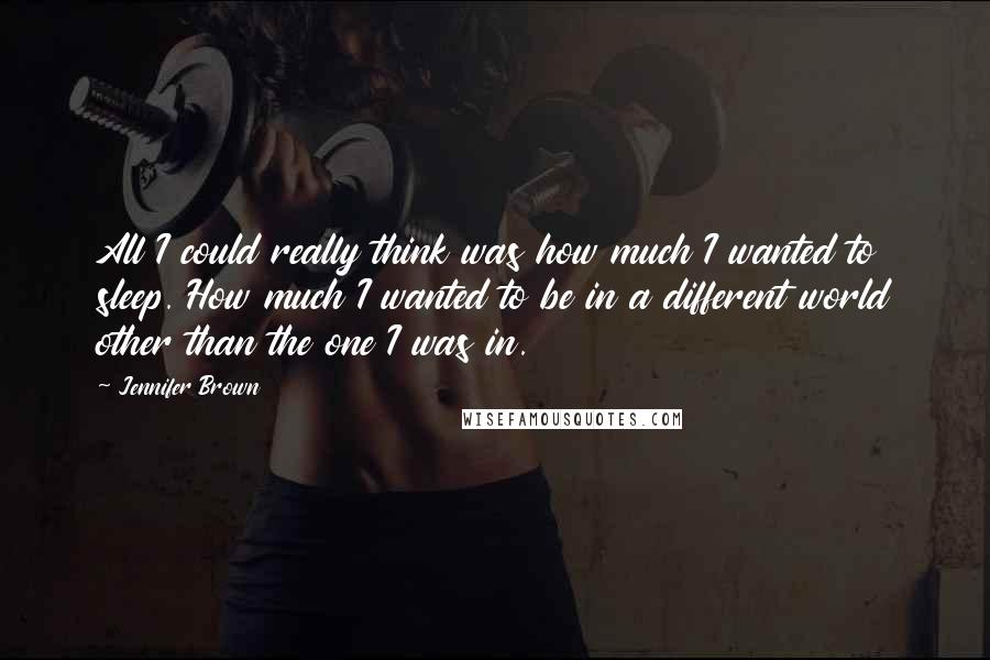 Jennifer Brown Quotes: All I could really think was how much I wanted to sleep. How much I wanted to be in a different world other than the one I was in.