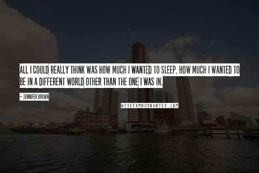 Jennifer Brown Quotes: All I could really think was how much I wanted to sleep. How much I wanted to be in a different world other than the one I was in.