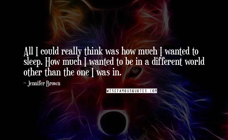 Jennifer Brown Quotes: All I could really think was how much I wanted to sleep. How much I wanted to be in a different world other than the one I was in.