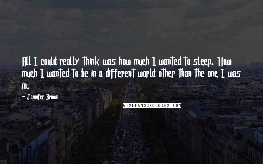 Jennifer Brown Quotes: All I could really think was how much I wanted to sleep. How much I wanted to be in a different world other than the one I was in.