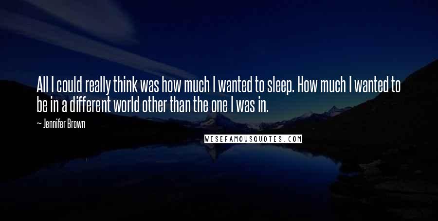 Jennifer Brown Quotes: All I could really think was how much I wanted to sleep. How much I wanted to be in a different world other than the one I was in.