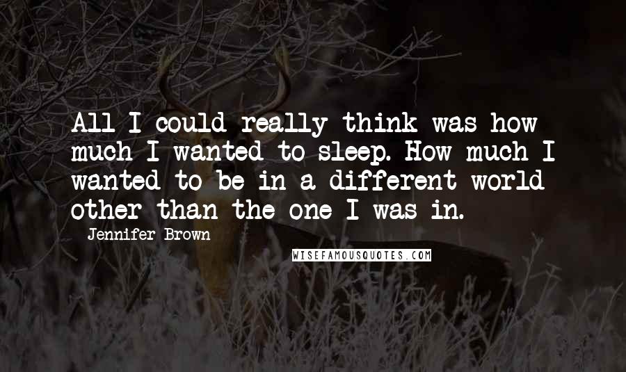 Jennifer Brown Quotes: All I could really think was how much I wanted to sleep. How much I wanted to be in a different world other than the one I was in.