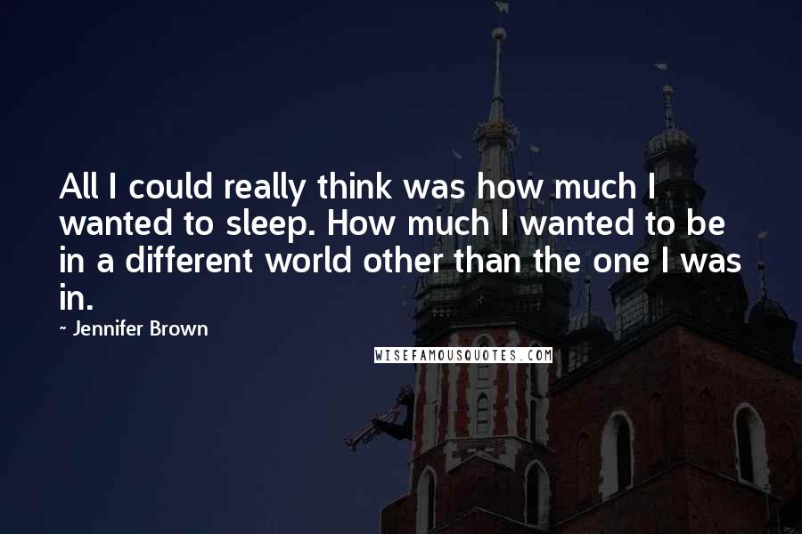 Jennifer Brown Quotes: All I could really think was how much I wanted to sleep. How much I wanted to be in a different world other than the one I was in.