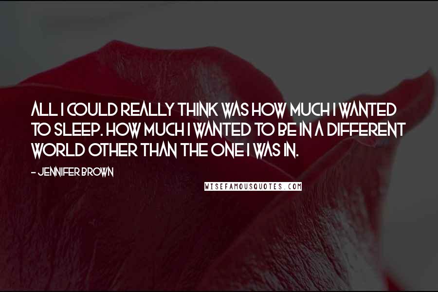 Jennifer Brown Quotes: All I could really think was how much I wanted to sleep. How much I wanted to be in a different world other than the one I was in.