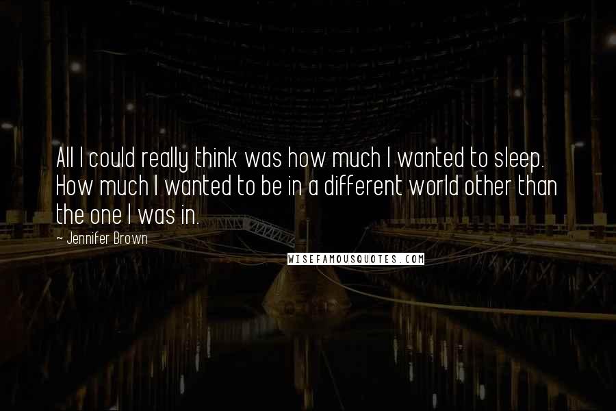 Jennifer Brown Quotes: All I could really think was how much I wanted to sleep. How much I wanted to be in a different world other than the one I was in.