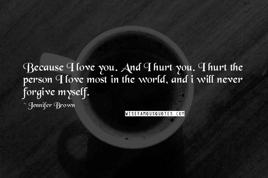 Jennifer Brown Quotes: Because I love you. And I hurt you. I hurt the person I love most in the world, and i will never forgive myself.