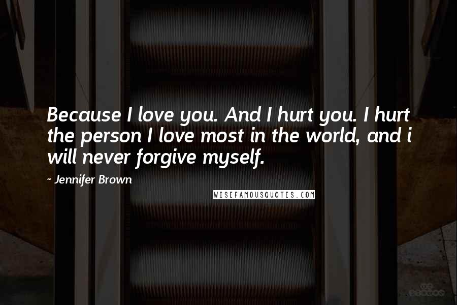 Jennifer Brown Quotes: Because I love you. And I hurt you. I hurt the person I love most in the world, and i will never forgive myself.