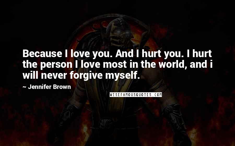 Jennifer Brown Quotes: Because I love you. And I hurt you. I hurt the person I love most in the world, and i will never forgive myself.