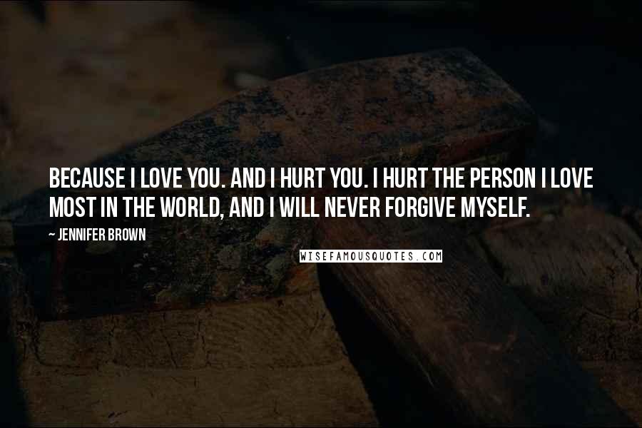 Jennifer Brown Quotes: Because I love you. And I hurt you. I hurt the person I love most in the world, and i will never forgive myself.