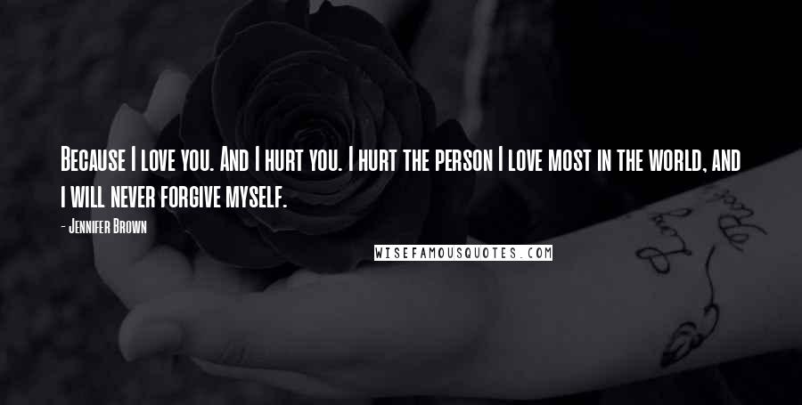 Jennifer Brown Quotes: Because I love you. And I hurt you. I hurt the person I love most in the world, and i will never forgive myself.