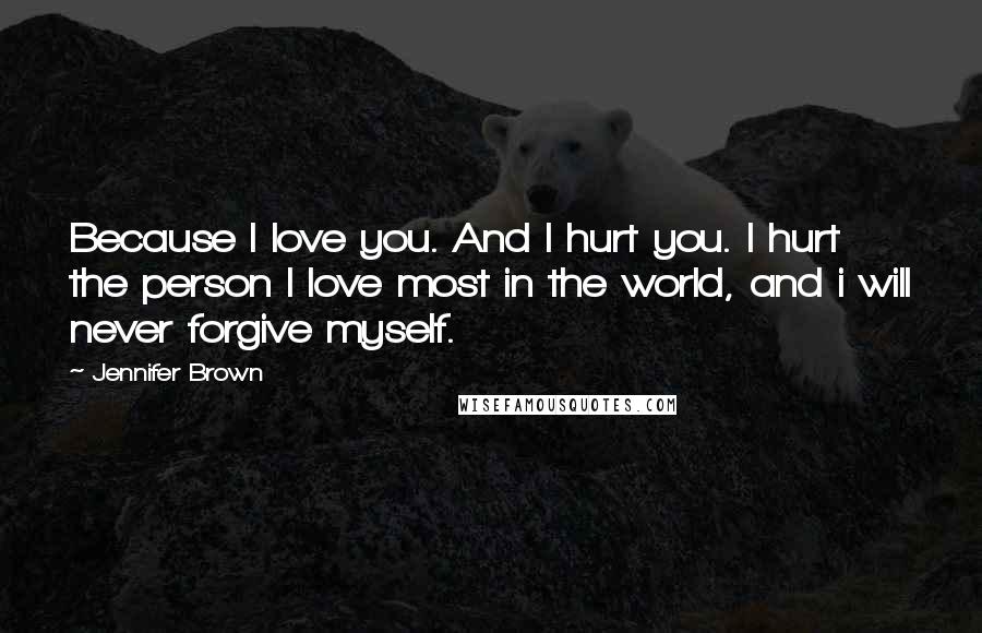 Jennifer Brown Quotes: Because I love you. And I hurt you. I hurt the person I love most in the world, and i will never forgive myself.