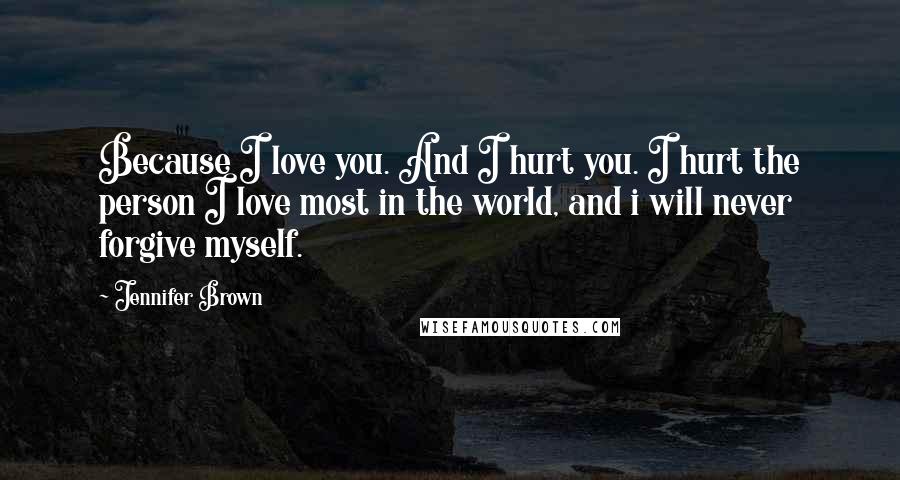 Jennifer Brown Quotes: Because I love you. And I hurt you. I hurt the person I love most in the world, and i will never forgive myself.