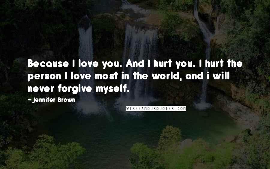 Jennifer Brown Quotes: Because I love you. And I hurt you. I hurt the person I love most in the world, and i will never forgive myself.