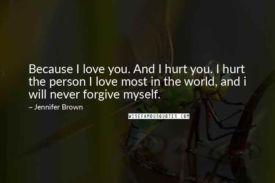 Jennifer Brown Quotes: Because I love you. And I hurt you. I hurt the person I love most in the world, and i will never forgive myself.