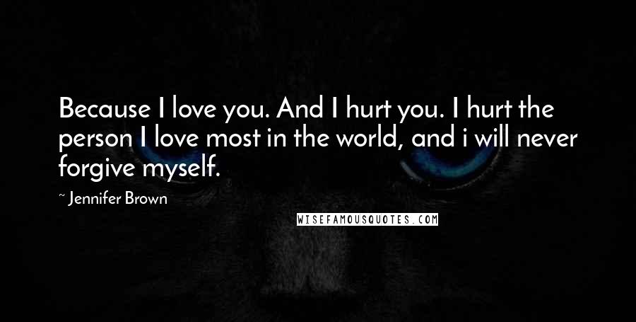 Jennifer Brown Quotes: Because I love you. And I hurt you. I hurt the person I love most in the world, and i will never forgive myself.