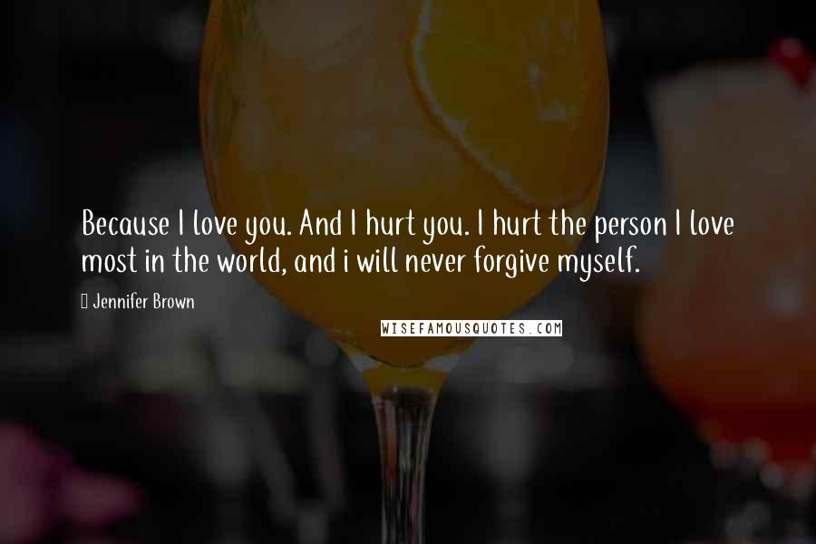 Jennifer Brown Quotes: Because I love you. And I hurt you. I hurt the person I love most in the world, and i will never forgive myself.