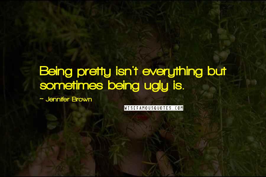 Jennifer Brown Quotes: Being pretty isn't everything but sometimes being ugly is.