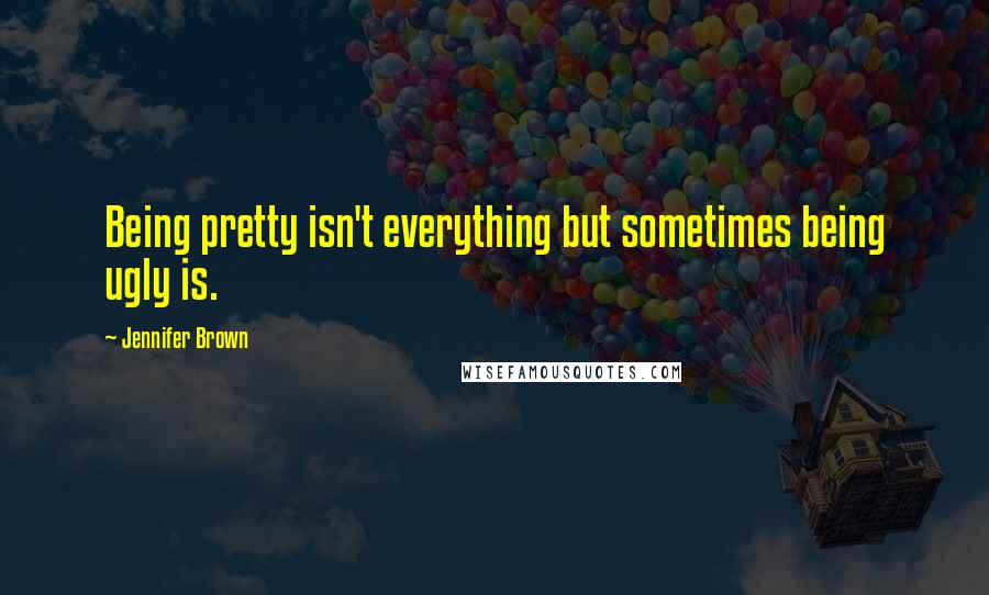 Jennifer Brown Quotes: Being pretty isn't everything but sometimes being ugly is.