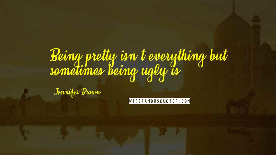 Jennifer Brown Quotes: Being pretty isn't everything but sometimes being ugly is.