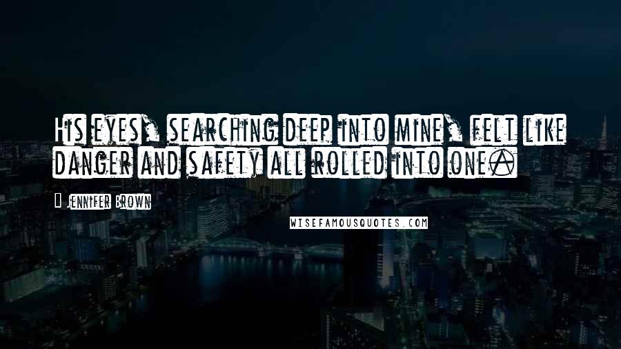Jennifer Brown Quotes: His eyes, searching deep into mine, felt like danger and safety all rolled into one.