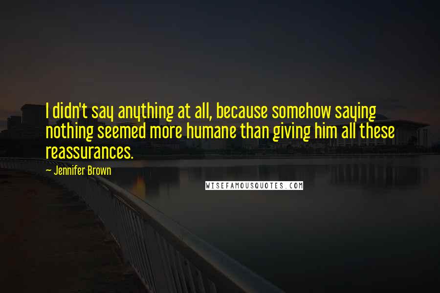 Jennifer Brown Quotes: I didn't say anything at all, because somehow saying nothing seemed more humane than giving him all these reassurances.