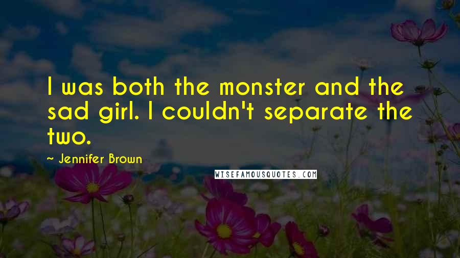 Jennifer Brown Quotes: I was both the monster and the sad girl. I couldn't separate the two.