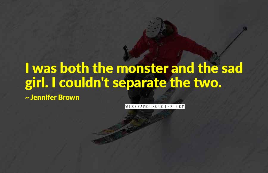 Jennifer Brown Quotes: I was both the monster and the sad girl. I couldn't separate the two.