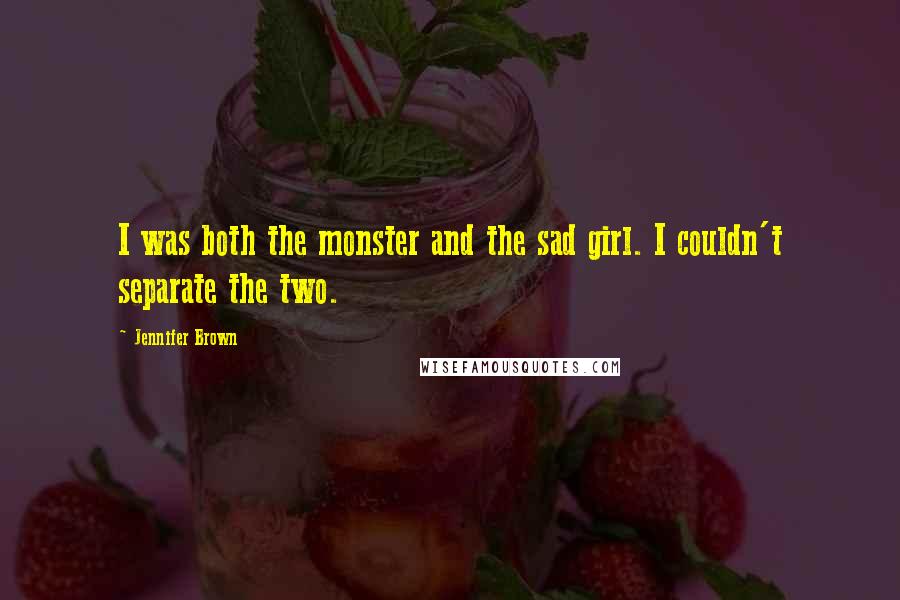 Jennifer Brown Quotes: I was both the monster and the sad girl. I couldn't separate the two.