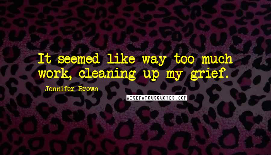 Jennifer Brown Quotes: It seemed like way too much work, cleaning up my grief.