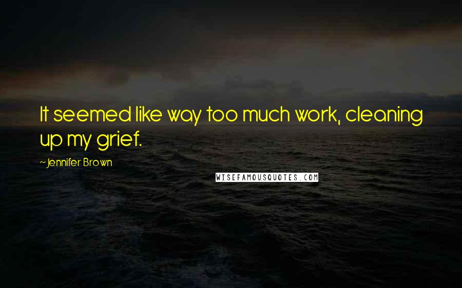 Jennifer Brown Quotes: It seemed like way too much work, cleaning up my grief.