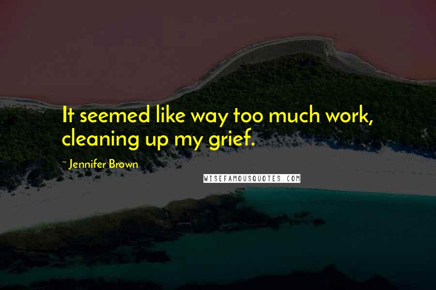 Jennifer Brown Quotes: It seemed like way too much work, cleaning up my grief.