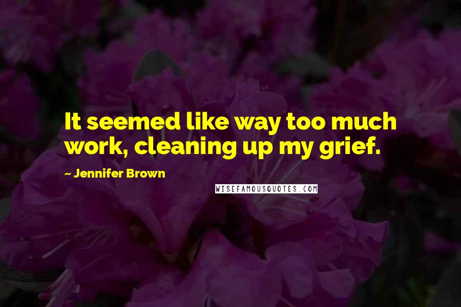 Jennifer Brown Quotes: It seemed like way too much work, cleaning up my grief.