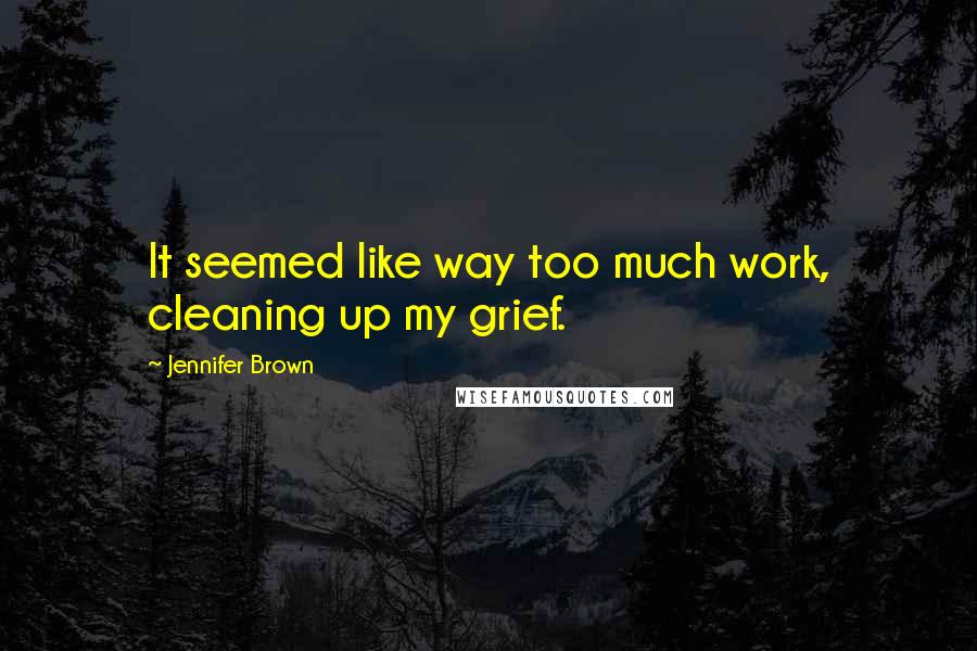 Jennifer Brown Quotes: It seemed like way too much work, cleaning up my grief.