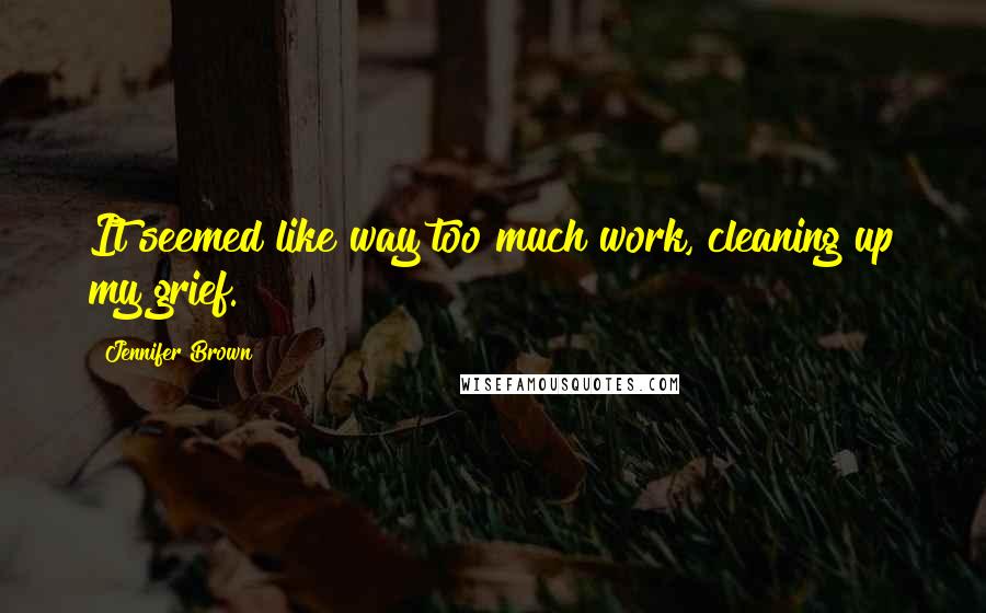 Jennifer Brown Quotes: It seemed like way too much work, cleaning up my grief.