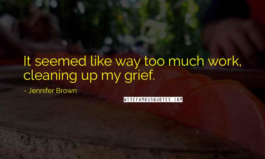 Jennifer Brown Quotes: It seemed like way too much work, cleaning up my grief.